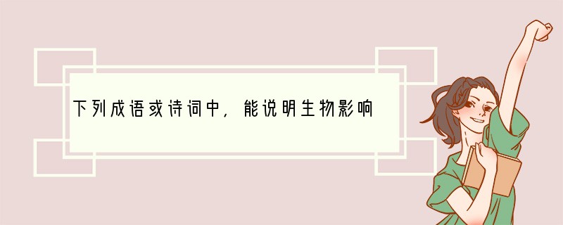 下列成语或诗词中，能说明生物影响环境的是（　　）A．螳螂捕蝉，黄雀在后B．人间四月芳